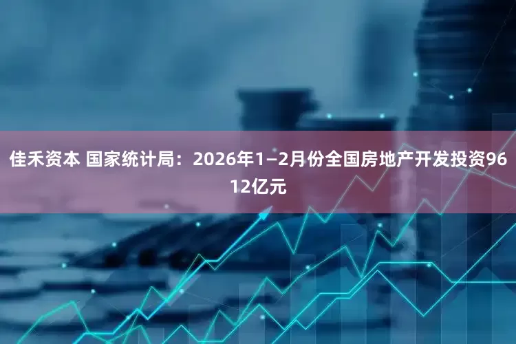 佳禾资本 国家统计局：2026年1—2月份全国房地产开发投资9612亿元