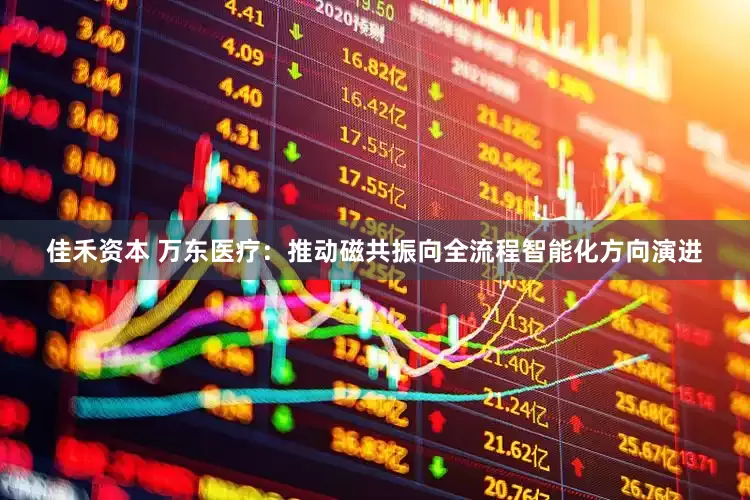佳禾资本 万东医疗：推动磁共振向全流程智能化方向演进