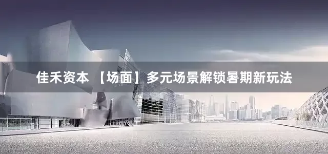 佳禾资本 【场面】多元场景解锁暑期新玩法