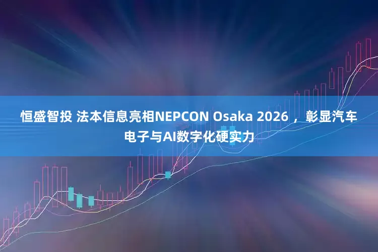 恒盛智投 法本信息亮相NEPCON Osaka 2026 ，彰显汽车电子与AI数字化硬实力