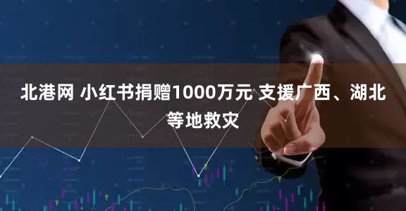 北港网 小红书捐赠1000万元 支援广西、湖北等地救灾